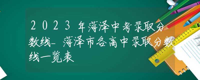 2023年菏澤中考錄取分?jǐn)?shù)線_菏澤市各高中錄取分?jǐn)?shù)線一覽表