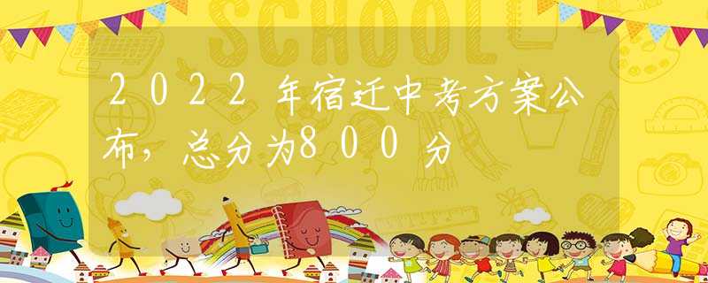 2022年宿遷中考方案公布，總分為800分