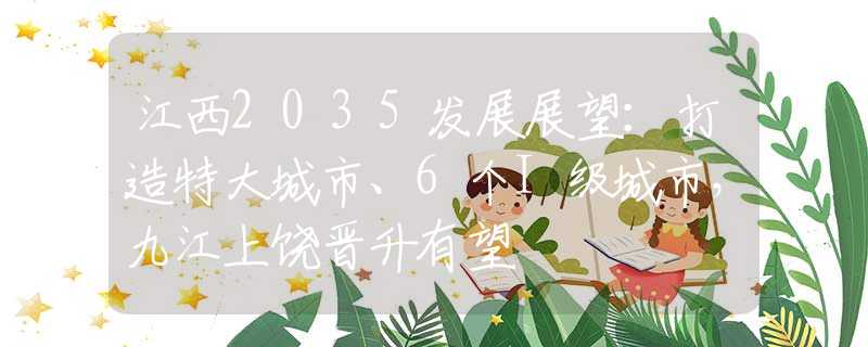 江西2035發(fā)展展望：打造特大城市、6個I級城市，九江上饒晉升有望