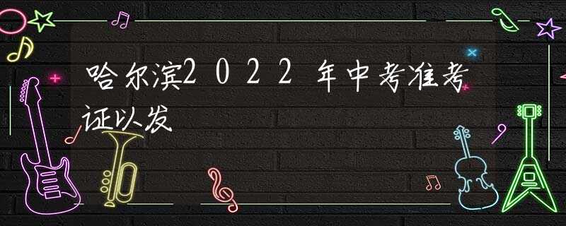 哈爾濱2022年中考準(zhǔn)考證以發(fā)