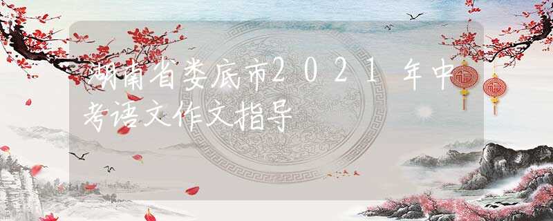 湖南省婁底市2021年中考語(yǔ)文作文指導(dǎo)