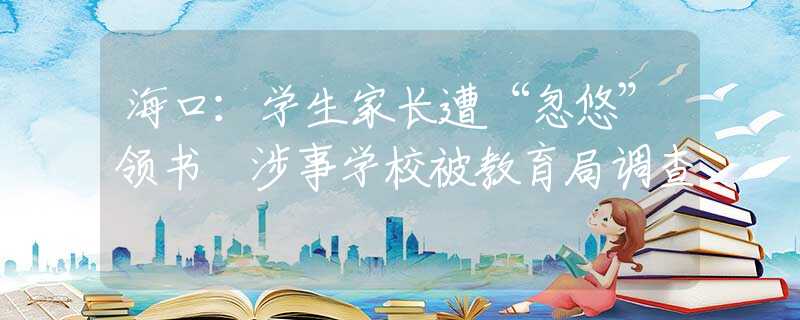 ?？冢簩W(xué)生家長遭“忽悠”領(lǐng)書 涉事學(xué)校被教育局調(diào)查