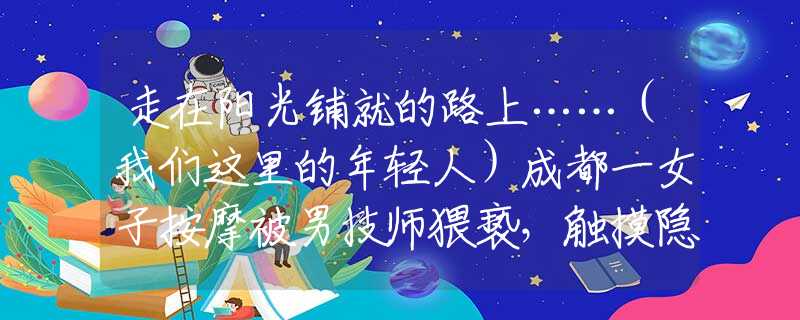 走在陽(yáng)光鋪就的路上……（我們這里的年輕人）成都一女子按摩被男技師猥褻，觸摸隱私部位，另一美女遭遇更恐怖