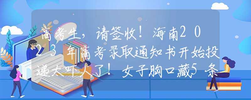 高考生，請簽收！海南2023年高考錄取通知書開始投遞太嚇人了！女子胸口藏5條蛇被海關(guān)攔下，經(jīng)確認(rèn)全部是玉米錦蛇