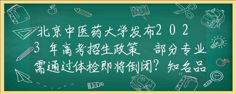 北京中醫(yī)藥大學(xué)發(fā)布2023年高考招生政策 部分專業(yè)需通過體檢即將倒閉？知名品牌緊急回應(yīng)！