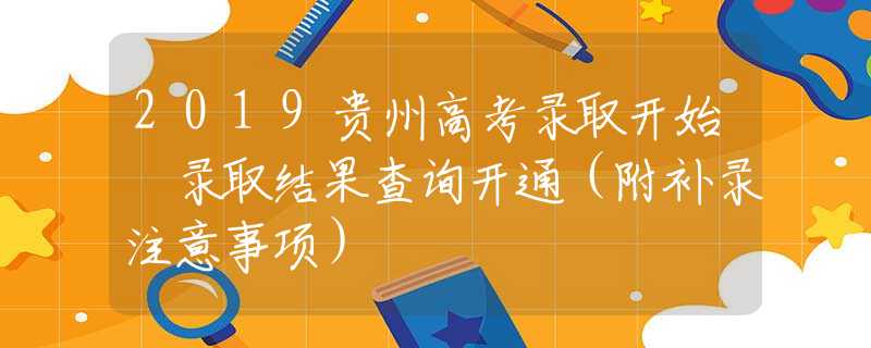 2019貴州高考錄取開始 錄取結(jié)果查詢開通（附補(bǔ)錄注意事項(xiàng)）