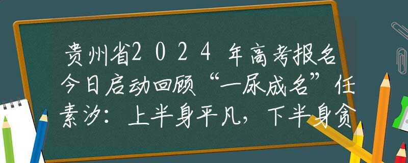 貴州省2024年高考報名今日啟動回顧“一尿成名”任素汐：上半身平凡，下半身貪婪，丑和性感相結(jié)合