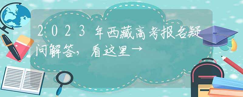 2023年西藏高考報(bào)名疑問(wèn)解答，看這里→