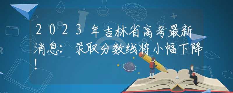 2023年吉林省高考最新消息：錄取分?jǐn)?shù)線將小幅下降！