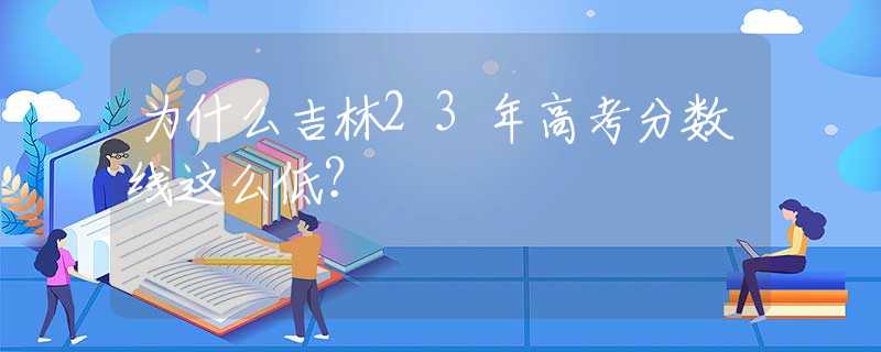 為什么吉林23年高考分?jǐn)?shù)線這么低？