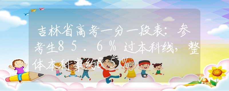 吉林省高考一分一段表：參考生85.6%過本科線，整體本科率約55%