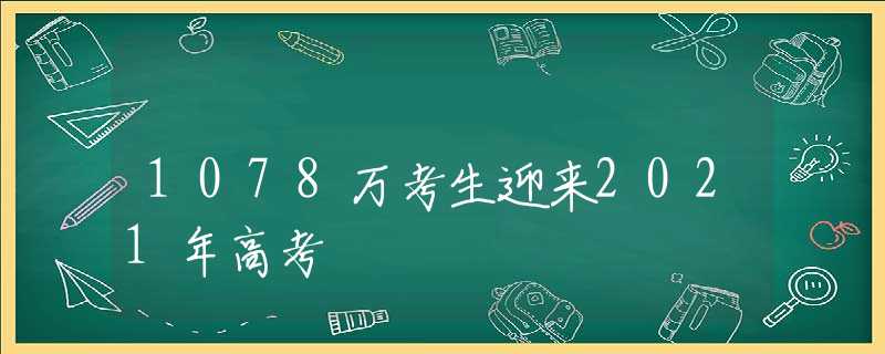 1078萬考生迎來2021年高考