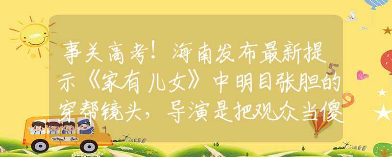 事關(guān)高考！海南發(fā)布最新提示《家有兒女》中明目張膽的穿幫鏡頭，導(dǎo)演是把觀眾當(dāng)傻子嗎？