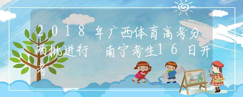 2018年廣西體育高考分兩批進(jìn)行 南寧考生16日開考