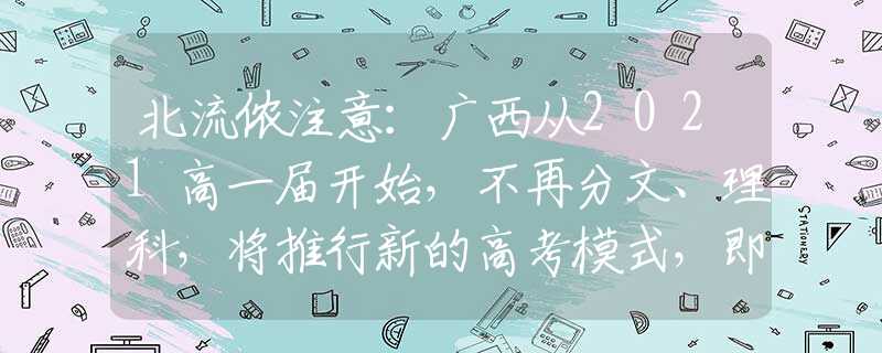 北流儂注意：廣西從2021高一屆開始，不再分文、理科，將推行新的高考模式，即“3+1+2”模式