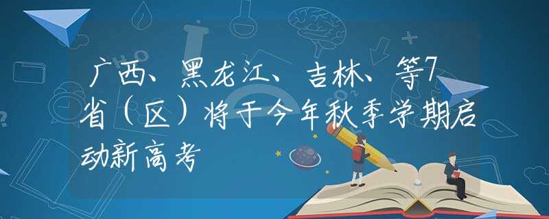 廣西、黑龍江、吉林、等7?。▍^(qū)）將于今年秋季學(xué)期啟動(dòng)新高考