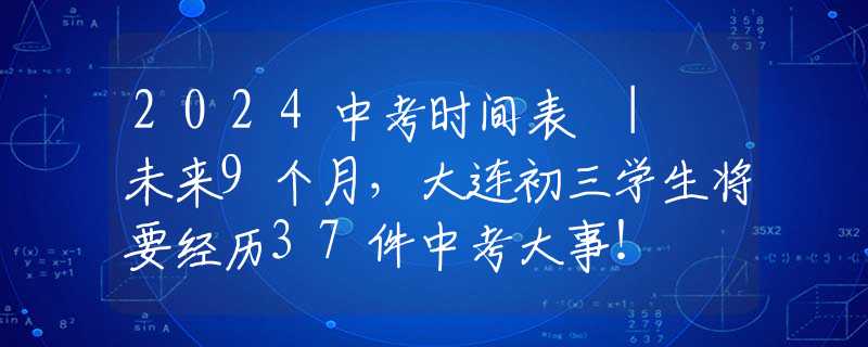 2024中考時(shí)間表 | 未來9個(gè)月，大連初三學(xué)生將要經(jīng)歷37件中考大事！
