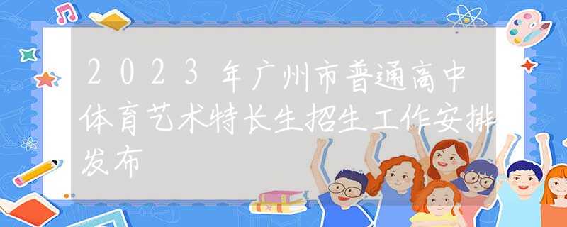 2023年廣州市普通高中體育藝術(shù)特長生招生工作安排發(fā)布