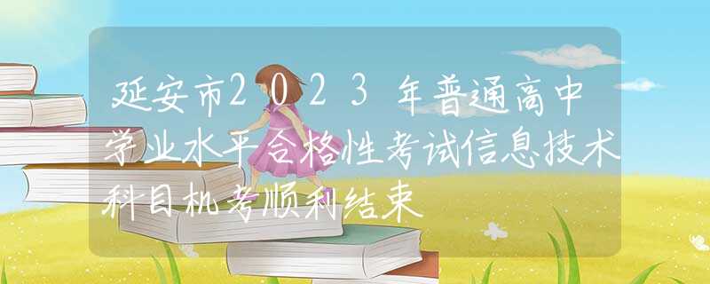 延安市2023年普通高中學業(yè)水平合格性考試信息技術(shù)科目機考順利結(jié)束