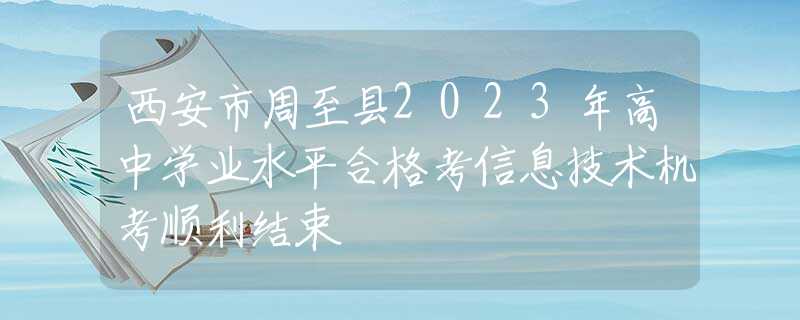 西安市周至縣2023年高中學(xué)業(yè)水平合格考信息技術(shù)機考順利結(jié)束
