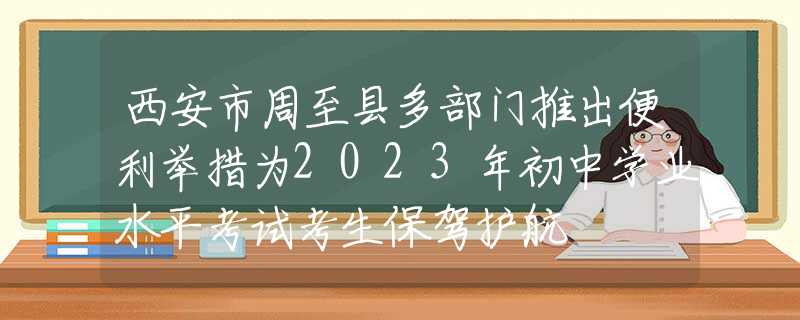 西安市周至縣多部門推出便利舉措為2023年初中學業(yè)水平考試考生保駕護航