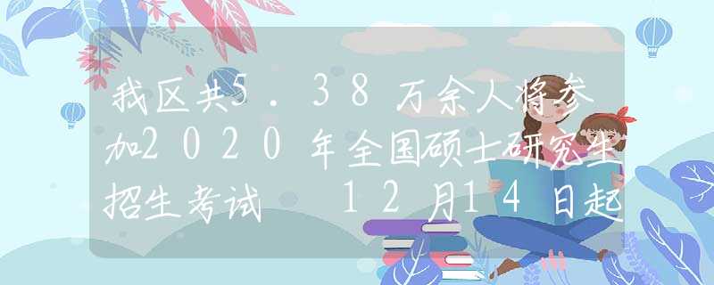 我區(qū)共5.38萬余人將參加2020年全國碩士研究生招生考試  12月14日起可打印準(zhǔn)考證