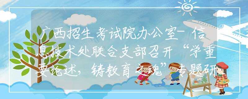 廣西招生考試院辦公室-信息技術(shù)處聯(lián)合支部召開“學(xué)重要論述，鑄教育之魂”專題研討會
