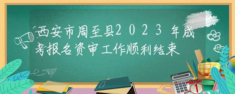 西安市周至縣2023年成考報名資審工作順利結束