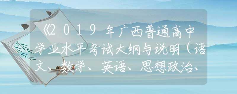 《2019年廣西普通高中學(xué)業(yè)水平考試大綱與說明（語文、數(shù)學(xué)、英語、思想政治、信息技術(shù)）》已經(jīng)公布