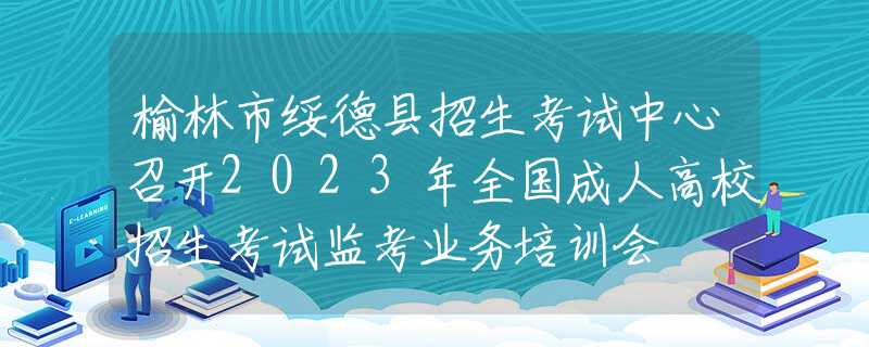 榆林市綏德縣招生考試中心召開2023年全國成人高校招生考試監(jiān)考業(yè)務培訓會