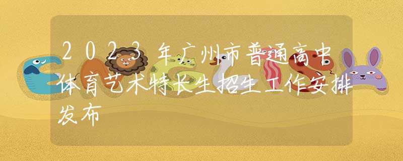 2023年廣州市普通高中體育藝術(shù)特長生招生工作安排發(fā)布