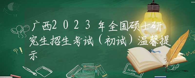 廣西2023年全國碩士研究生招生考試（初試）溫馨提示