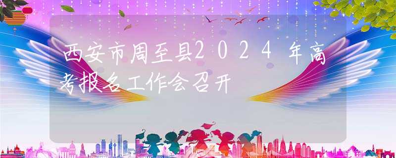 西安市周至縣2024年高考報(bào)名工作會(huì)召開