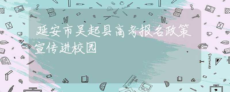 延安市吳起縣高考報(bào)名政策宣傳進(jìn)校園