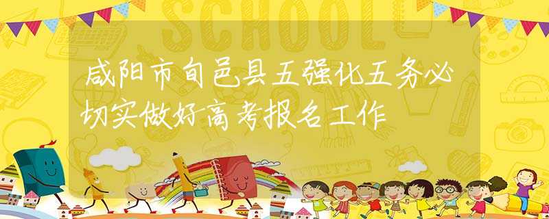 咸陽(yáng)市旬邑縣五強(qiáng)化五務(wù)必切實(shí)做好高考報(bào)名工作