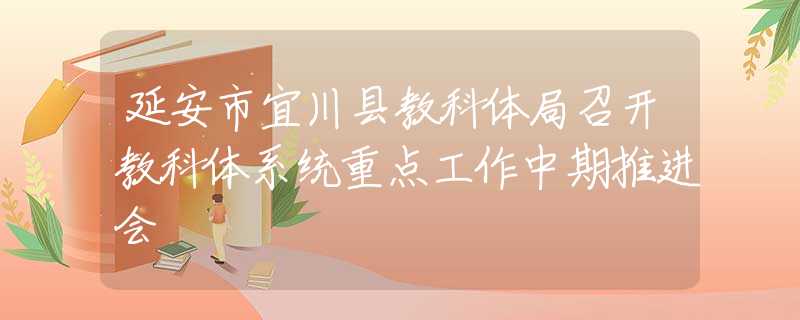 延安市宜川縣教科體局召開教科體系統(tǒng)重點(diǎn)工作中期推進(jìn)會(huì)