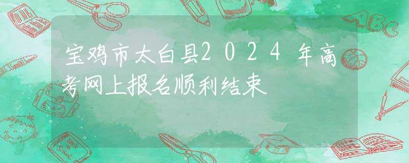 寶雞市太白縣2024年高考網(wǎng)上報名順利結(jié)束