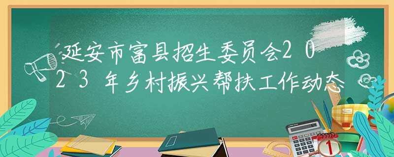 延安市富縣招生委員會2023年鄉(xiāng)村振興幫扶工作動態(tài)