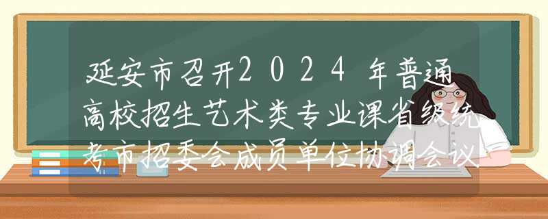 延安市召開2024年普通高校招生藝術類專業(yè)課省級統(tǒng)考市招委會成員單位協(xié)調會議