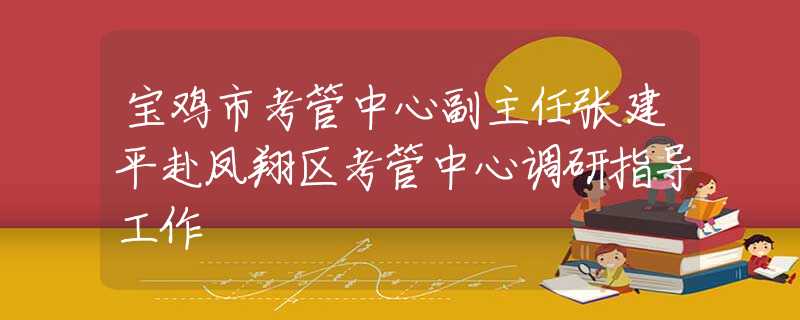寶雞市考管中心副主任張建平赴鳳翔區(qū)考管中心調(diào)研指導(dǎo)工作