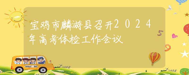 寶雞市麟游縣召開(kāi)2024年高考體檢工作會(huì)議