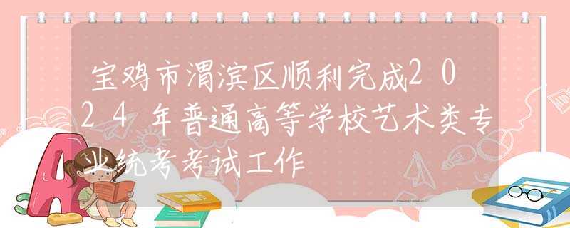 寶雞市渭濱區(qū)順利完成2024年普通高等學(xué)校藝術(shù)類專業(yè)統(tǒng)考考試工作