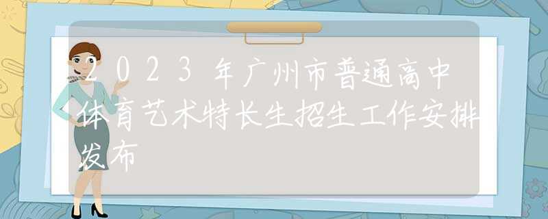 2023年廣州市普通高中體育藝術(shù)特長(zhǎng)生招生工作安排發(fā)布
