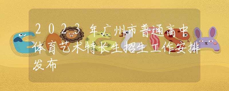 2023年廣州市普通高中體育藝術(shù)特長生招生工作安排發(fā)布
