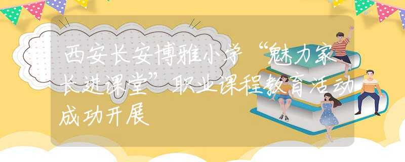 西安長安博雅小學“魅力家長進課堂”職業(yè)課程教育活動成功開展