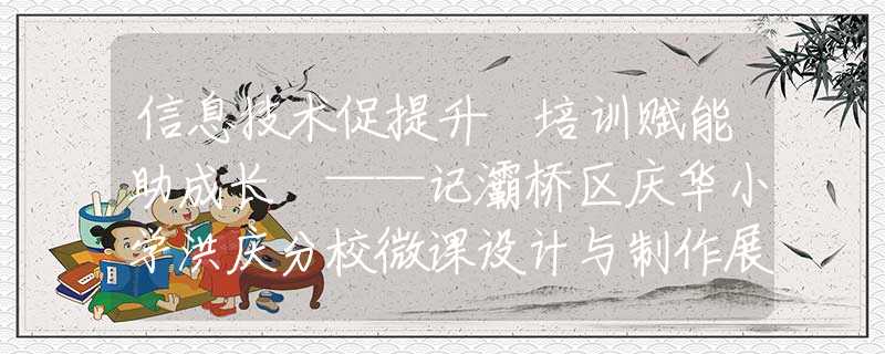 信息技術(shù)促提升 培訓(xùn)賦能助成長(zhǎng) ——記灞橋區(qū)慶華小學(xué)洪慶分校微課設(shè)計(jì)與制作展示交流研討會(huì)
