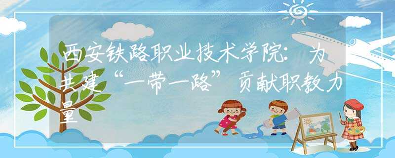 西安鐵路職業(yè)技術學院：為共建“一帶一路”貢獻職教力量