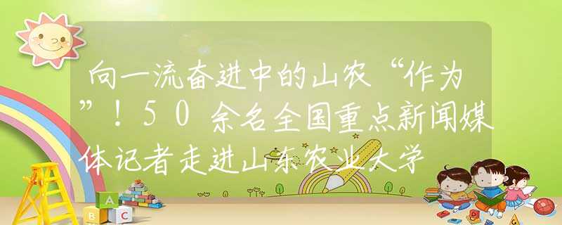 向一流奮進(jìn)中的山農(nóng)“作為”！50余名全國重點(diǎn)新聞媒體記者走進(jìn)山東農(nóng)業(yè)大學(xué)