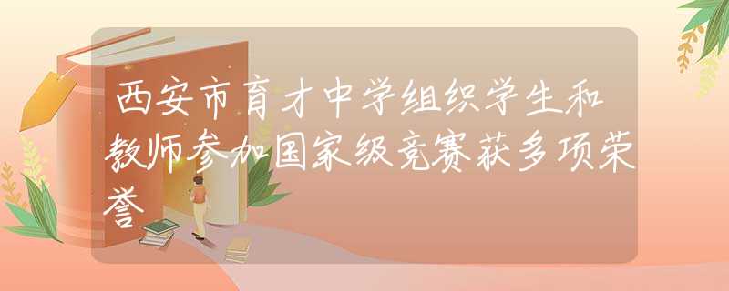 西安市育才中學(xué)組織學(xué)生和教師參加國家級(jí)競賽獲多項(xiàng)榮譽(yù)
