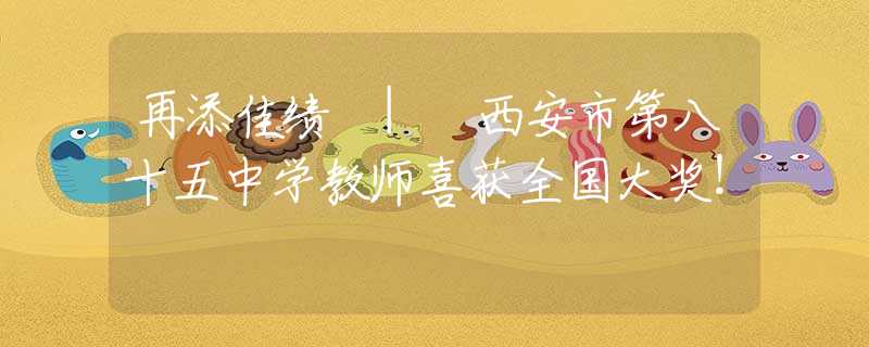 再添佳績 | 西安市第八十五中學教師喜獲全國大獎！